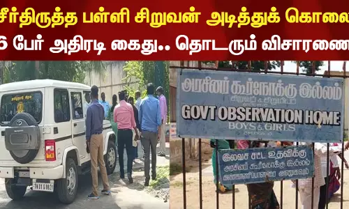 சீர்திருத்த பள்ளி சிறுவன் அடித்துக் கொலை - 6 பேர் அதிரடி கைது.. தொடரும் விசாரணை