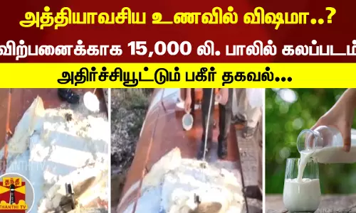 அத்தியாவசிய உணவில் விஷமா..? விற்பனைக்காக 15,000 லி. பாலில் கலப்படம்,  அதிர்ச்சியூட்டும் பகீர் தகவல்...