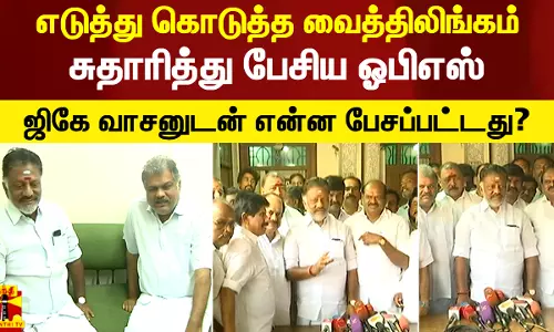 ஜிகே வாசனுடன் பேசியது என்ன?.. எடுத்து கொடுத்த வைத்திலிங்கம் - சுதாரித்து பேசிய ஓபிஎஸ்