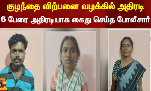 குழந்தை விற்பனை வழக்கில் அதிரடி - 6 பேரை கைது செய்த போலீசார்...