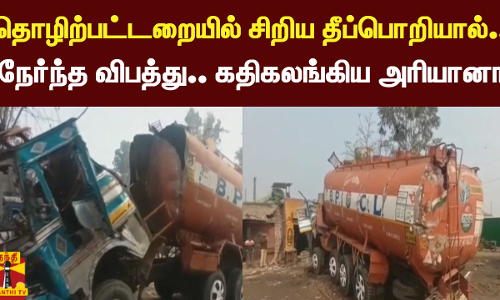 தொழிற்பட்டறையில் சிறிய தீப்பொறியால் நேர்ந்த விபத்து..  கதிகலங்கிய அரியானா