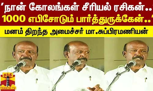 நான் கோலங்கள் சீரியல் ரசிகன்.. 1000 எபிசோடும் பார்த்துருக்கேன்.. - மனம் திறந்த அமைச்சர் மா.சுப்பிரமணியன்