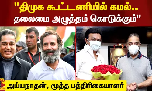 திமுக கூட்டணியில் கமல்.. தலைமை அழுத்தம் கொடுக்கும் - அய்யநாதன், மூத்த பத்திரிகையாளர்