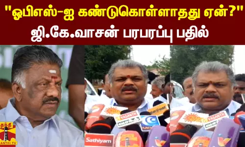 ஓபிஎஸ்-ஐ கண்டுகொள்ளாதது ஏன்? ஜி.கே.வாசன் பரபரப்பு பதில்