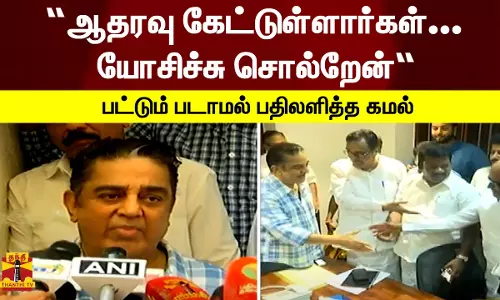 “ஆதரவு கேட்டுள்ளார்கள்.. யோசிச்சு சொல்றோம்“ - பட்டும் படாமல் பதிலளித்த கமல்