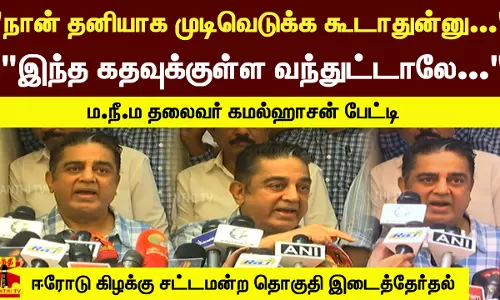 நான் தனியாக முடிவெடுக்க கூடாதுன்னு... இந்த கதவுக்குள்ள வந்துட்டாலே... - ம.நீ.ம தலைவர் கமல்ஹாசன் பேட்டி.. ஈரோடு கிழக்கு சட்டமன்ற தொகுதி இடைத்தேர்தல்