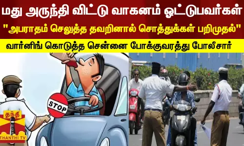 மது அருந்தி விட்டு வாகனம் ஓட்டுபவர்கள்... அபராதம் செலுத்த தவறினால் சொத்துக்கள் பறிமுதல் - சென்னை மாநகர போக்குவரத்து போலீசார் எச்சரிக்கை மது அருந்தி விட்டு வாகனம் ஓட்டுபவர்கள்... அபராதம் செலுத்த தவறினால் சொத்துக்கள் பறிமுதல் - சென்னை மாநகர போக்குவரத்து போலீசார் எச்சரிக்கை