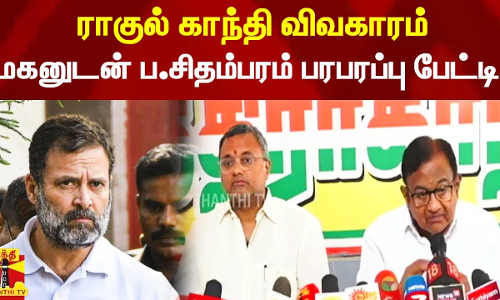 ராகுல் காந்தி விவகாரம்.. மகனுடன் காங்கிரஸ் எம்பி ப.சிதம்பரம் பரபரப்பு பேட்டி