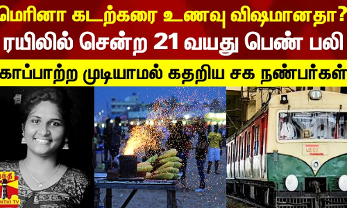 மெரினா கடற்கரை உணவால் மரணமா? ரயிலில் சென்ற 21 வயது பெண் பலி.. காப்பாற்ற முடியாமல் கதறிய நண்பர்கள்
