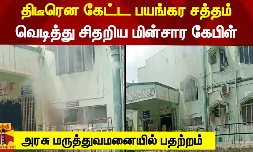 திடீரென கேட்ட பயங்கர சத்தம்... வெடித்து சிதறிய மின்சார கேபிள் - அரசு மருத்துவமனையில் பதற்றம்