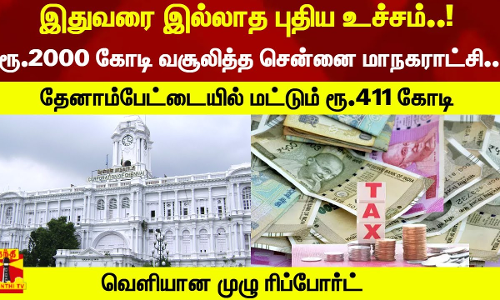ரூ.2000 கோடி வசூலித்த சென்னை மாநகராட்சி...தேனாம்பேட்டையில் ரூ.411 கோடி வெளியான முழு ரிப்போர்ட்