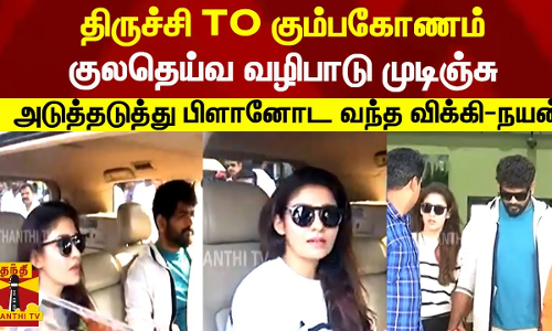 திருச்சி TO கும்பகோணம்..  குலதெய்வ வழிபாடு முடிஞ்சு..     அடுத்தடுத்து பிளானோட வந்த விக்கி-நயன்