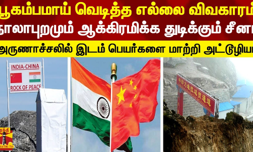 பூகம்பமாய் வெடித்த எல்லை விவகாரம்..!நாலாபுறமும் ஆக்கிரமிக்க துடிக்கும் சீனா -அருணாச்சலில் இடம் பெயர்களை மாற்றி அட்டூழியம்