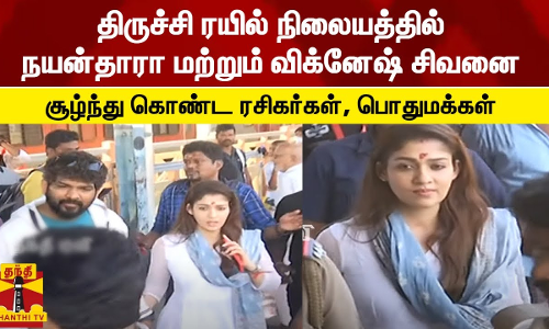 திருச்சி ரயில் நிலையத்தில் நயன்தாரா மற்றும் விக்னேஷ் சிவனை சூழ்ந்து கொண்ட ரசிகர்கள், பொதுமக்கள்