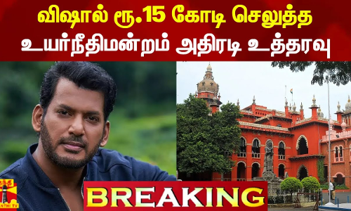 #BREAKING || நடிகர் விஷால் ரூ.15 கோடி செலுத்த உயர்நீதிமன்றம் அதிரடி உத்தரவு