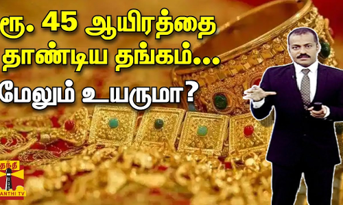 ரூ. 45 ஆயிரத்தை தாண்டிய தங்கம்...மேலும் உயருமா..? | Gold | Gold Price | Rate Hike | ThanthiTV