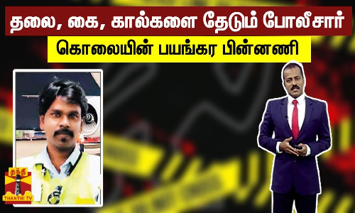 தலை, கை, கால்களை தேடும் போலீசார் - கொலையின் பயங்கர பின்னணி