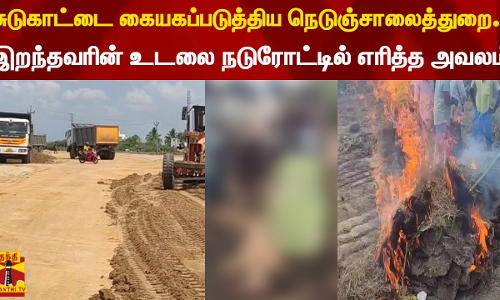 சுடுகாட்டை கையகப்படுத்திய நெடுஞ்சாலைத்துறை ...இறந்தவரின் உடலை ஊர்வலமாக எடுத்து வந்து நடுரோட்டில் வைத்து எரித்த அவலம்