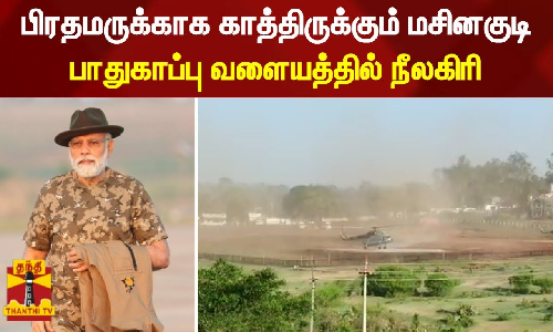 பிரதமருக்காக காத்திருக்கும் மசினகுடி - பாதுகாப்பு வளையத்தில் நீலகிரி