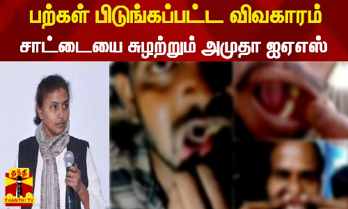 பற்கள் பிடுங்கப்பட்ட விவகாரம்... சாட்டையை சுழற்றும் அமுதா ஐஏஎஸ்