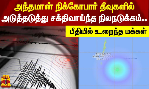 அந்தமான் நிக்கோபார் தீவுகளில் அடுத்தடுத்து சக்திவாய்ந்த நிலநடுக்கம்.. பீதியில் உறைந்த மக்கள்