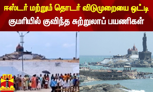 ஈஸ்டர் மற்றும் தொடர் விடுமுறையை ஒட்டி குமரியில் குவிந்த சுற்றுலாப் பயணிகள்
