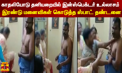 காதலியோடு தனியறையில் இன்ஸ்பெக்டர் உல்லாசம்...இரண்டு மனைவிகள் கொடுத்த ஸ்பாட் தண்டனை