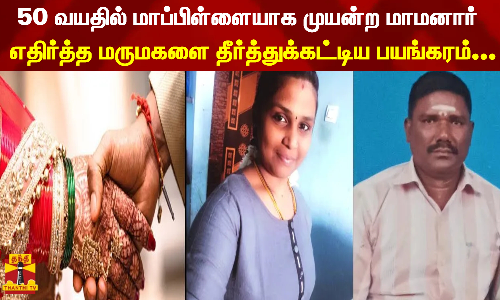 50 வயதில் மாப்பிள்ளையாக முயன்ற மாமனார்..எதிர்த்த மருமகளை தீர்த்துக்கட்டிய பயங்கரம்...