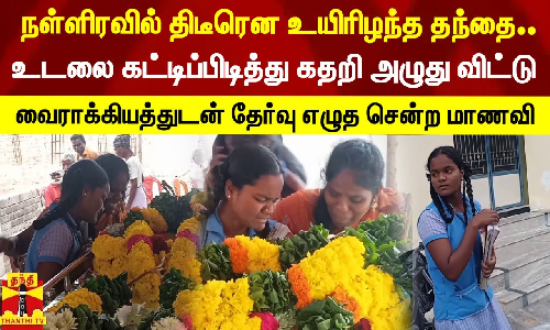 நள்ளிரவில் திடீரென உயிரிழந்த தந்தை... உடலை கட்டிப்பிடித்து கதறி அழுது விட்டு வைராக்கியத்துடன் தேர்வு எழுத சென்ற மாணவி