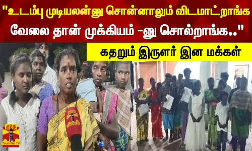 உடம்பு முடியலன்னு சொன்னாலும் விடமாட்றாங்க... வேலை தான் முக்கியம் -னு சொல்றாங்க - இருளர் இன மக்கள்