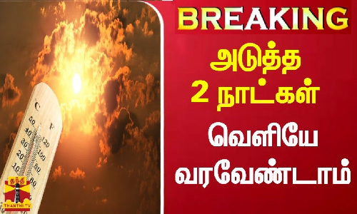 அடுத்த 2 நாட்கள் வெளியே வரவேண்டாம்  - சுட்டெரிக்கும் வெயில் -சென்னை வானிலை ஆய்வு மையம் தகவல்