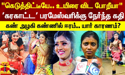 கெடுத்திட்டீயே.. உயிரை விட போறீயா.. கண் அழகி கண்ணில்  ஈரம்.. மதுரையை சேர்ந்த கரகாட்ட பரமேஸ்வரிக்கு நேர்ந்த கதி
