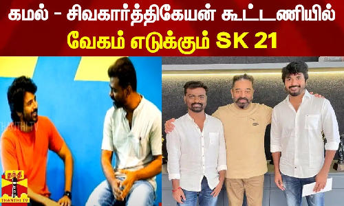 கமல் - சிவகார்த்திகேயன் கூட்டணியில் வேகம் எடுக்கும் SK 21