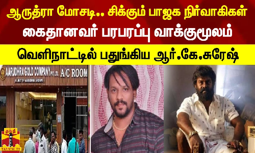 ஆருத்ரா மோசடி..சிக்கும் பாஜக நிர்வாகிகள்... கைதானவர் பரபரப்பு வாக்குமூலம்...