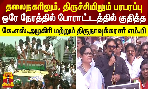 தலைநகரிலும், திருச்சியிலும் பரபரப்பு..ஒரே நேரத்தில் போராட்டத்தில் குதித்த கே.எஸ்.அழகிரி மற்றும் திருநாவுக்கரசர் எம்.பி
