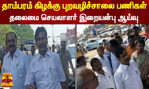 தாம்பரம் கிழக்கு புறவழிச்சாலை பணிகள் - தலைமை செயலாளர் இறையன்பு ஆய்வு
