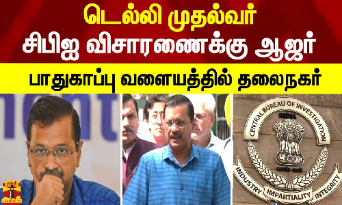டெல்லி முதல்வர் அரவிந்த் கெஜ்ரிவால் சிபிஐ விசாரணைக்கு ஆஜர் - பாதுகாப்பு வளையத்தில் தலைநகர்