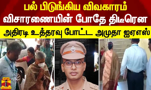பல் பிடுங்கிய விவகாரம்..விசாரணையின் போதே திடீரென  அதிரடி உத்தரவு போட்ட அமுதா ஐஏஎஸ்