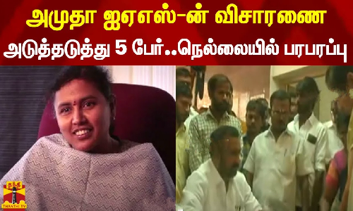 அமுதா ஐஏஎஸ்-ன் விசாரணை.. அடுத்தடுத்து 5 பேர் ஆஜர்..நெல்லையில் பரபரப்பு