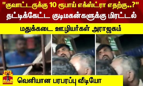குவாட்டருக்கு ரூ.10 எக்ஸ்ட்ரா எதற்கு..? தட்டிக்கேட்ட குடிமகன்களுக்கு மிரட்டல் - ஊழியர்கள் அராஜகம்..வெளியான பரபரப்பு வீடியோ