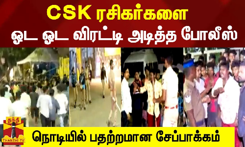 சிஎஸ்கே ரசிகர்களை ஓட ஓட விரட்டி அடித்த போலீஸ்... நொடியில் பதற்றமான சேப்பாக்கம்
