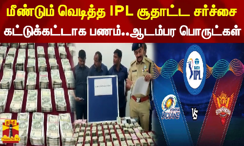 மீண்டும் வெடித்த ஐபிஎல் சூதாட்ட சர்ச்சை...கட்டுக்கட்டாக பணம்.. ஆடம்பர பொருட்கள்