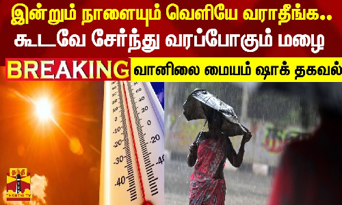 இன்றும் நாளையும் வெளியே வராதீங்க..கூடவே சேர்ந்து வரப்போகும் மழை-வானிலை மையம் ஷாக் தகவல்..!