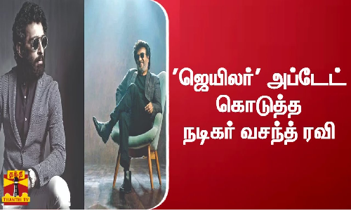 ஜெயிலர் அப்டேட் கொடுத்த நடிகர் வசந்த் ரவி