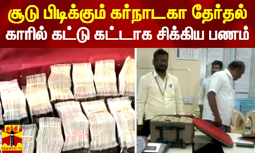 சூடு பிடிக்கும் கர்நாடகா தேர்தல் - காரில் கட்டு கட்டாக சிக்கிய பணம்..!