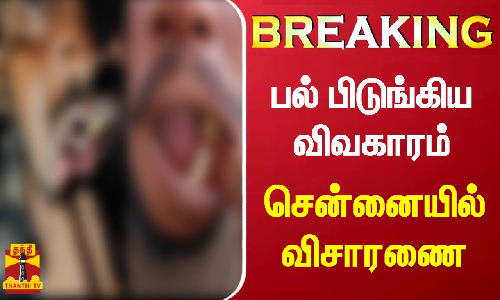 நெல்லை...பல் பிடுங்கிய விவகாரம் - சென்னையில் விசாரணை