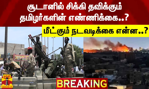 சூடானில் சிக்கி தவிக்கும் தமிழர்களின் எண்ணிக்கை? - மீட்கும் நடவடிக்கை என்ன..?