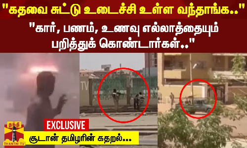 கதவை சுட்டு உடைச்சி உள்ள வந்தாங்க.. கார், பணம், உணவு எல்லாத்தையும் பறித்துக் கொண்டார்கள் - சூடான் தமிழரின் கதறல்..