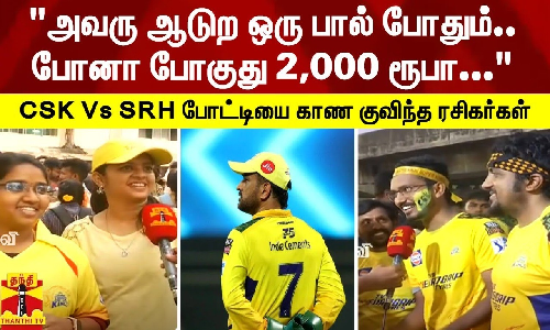 அவரு ஆடுற ஒரே ஒரு பால் போதும்.. போனா போகுது இந்த 2,000 ரூபா..  CSK Vs SRH போட்டியை காண குவிந்த ரசிகர்கள்