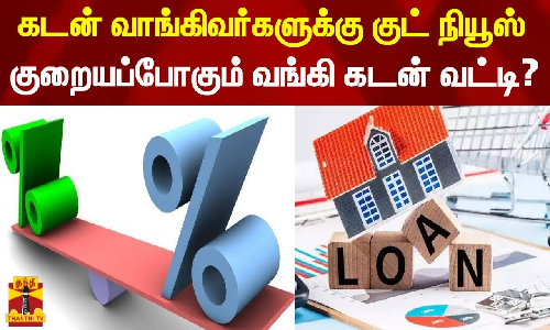 கடன் வாங்கிவர்களுக்கு குட் நியூஸ்..குறையப்போகும் வங்கி கடன் வட்டி?